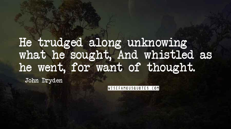 John Dryden Quotes: He trudged along unknowing what he sought, And whistled as he went, for want of thought.