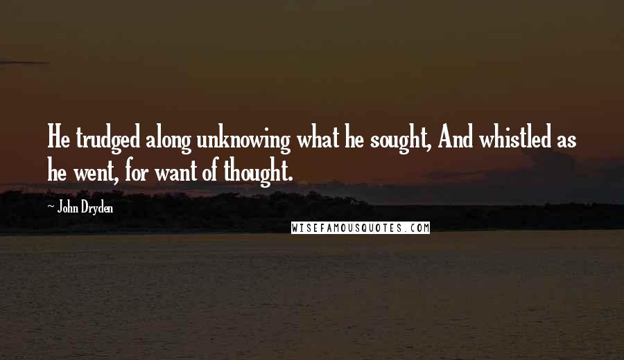 John Dryden Quotes: He trudged along unknowing what he sought, And whistled as he went, for want of thought.