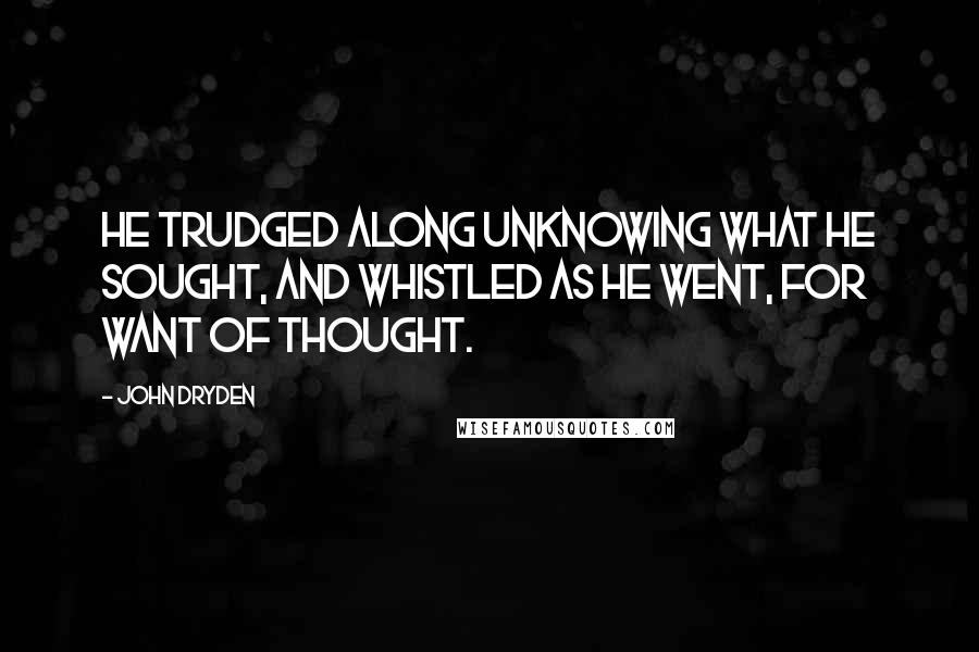 John Dryden Quotes: He trudged along unknowing what he sought, And whistled as he went, for want of thought.