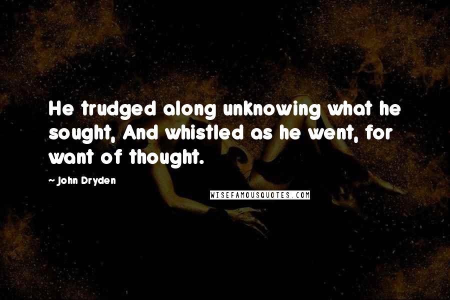 John Dryden Quotes: He trudged along unknowing what he sought, And whistled as he went, for want of thought.