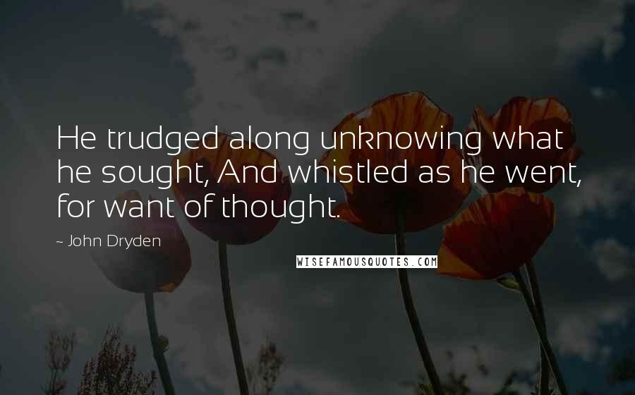 John Dryden Quotes: He trudged along unknowing what he sought, And whistled as he went, for want of thought.