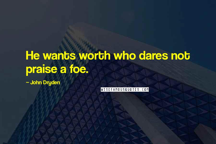 John Dryden Quotes: He wants worth who dares not praise a foe.