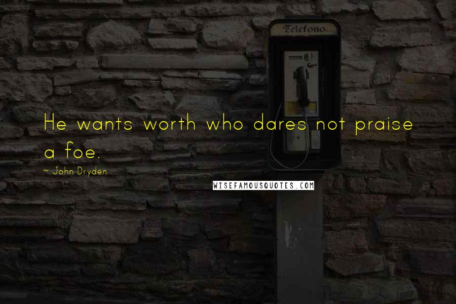 John Dryden Quotes: He wants worth who dares not praise a foe.