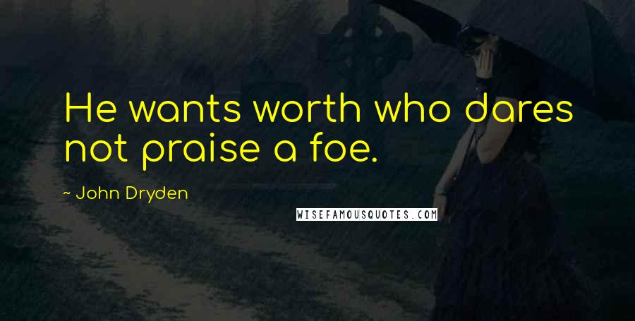 John Dryden Quotes: He wants worth who dares not praise a foe.