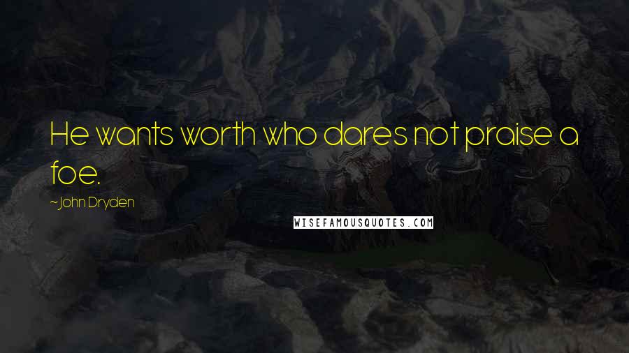 John Dryden Quotes: He wants worth who dares not praise a foe.