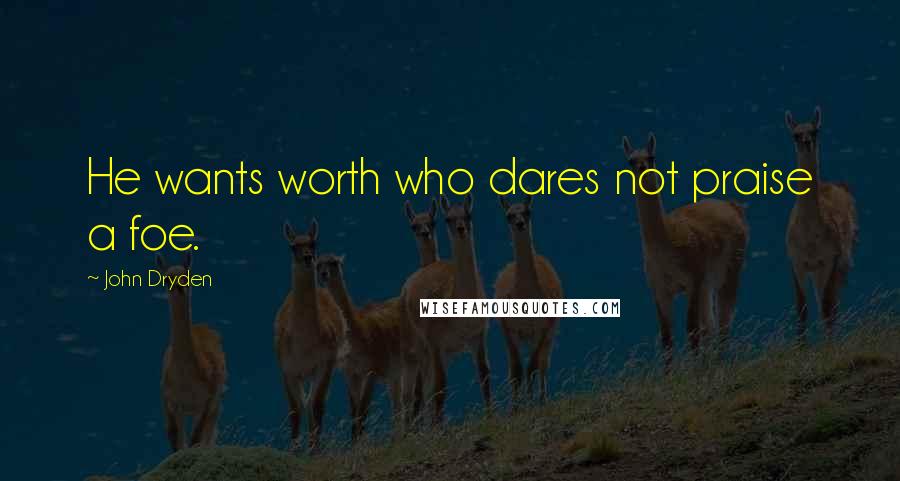 John Dryden Quotes: He wants worth who dares not praise a foe.