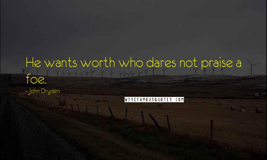 John Dryden Quotes: He wants worth who dares not praise a foe.