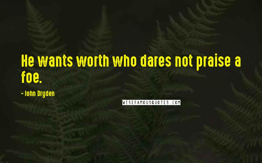 John Dryden Quotes: He wants worth who dares not praise a foe.
