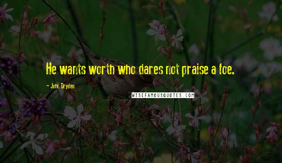 John Dryden Quotes: He wants worth who dares not praise a foe.