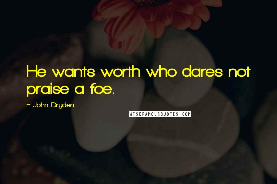 John Dryden Quotes: He wants worth who dares not praise a foe.