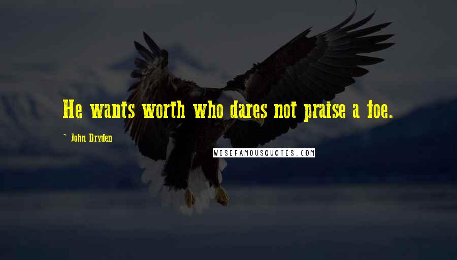 John Dryden Quotes: He wants worth who dares not praise a foe.