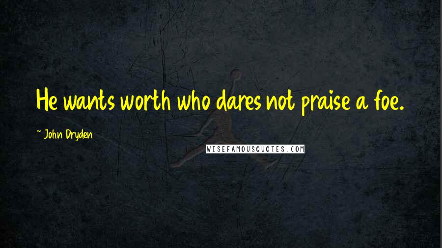 John Dryden Quotes: He wants worth who dares not praise a foe.