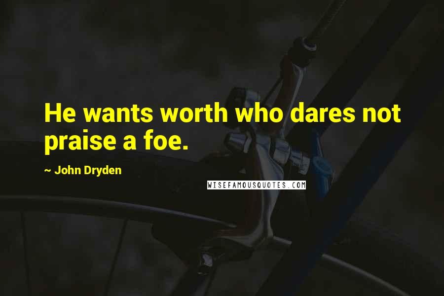 John Dryden Quotes: He wants worth who dares not praise a foe.