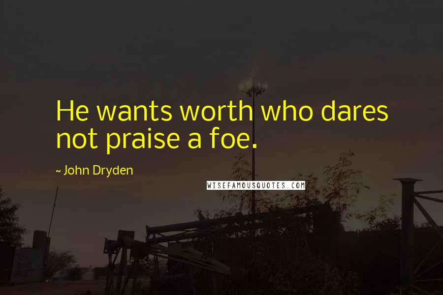 John Dryden Quotes: He wants worth who dares not praise a foe.