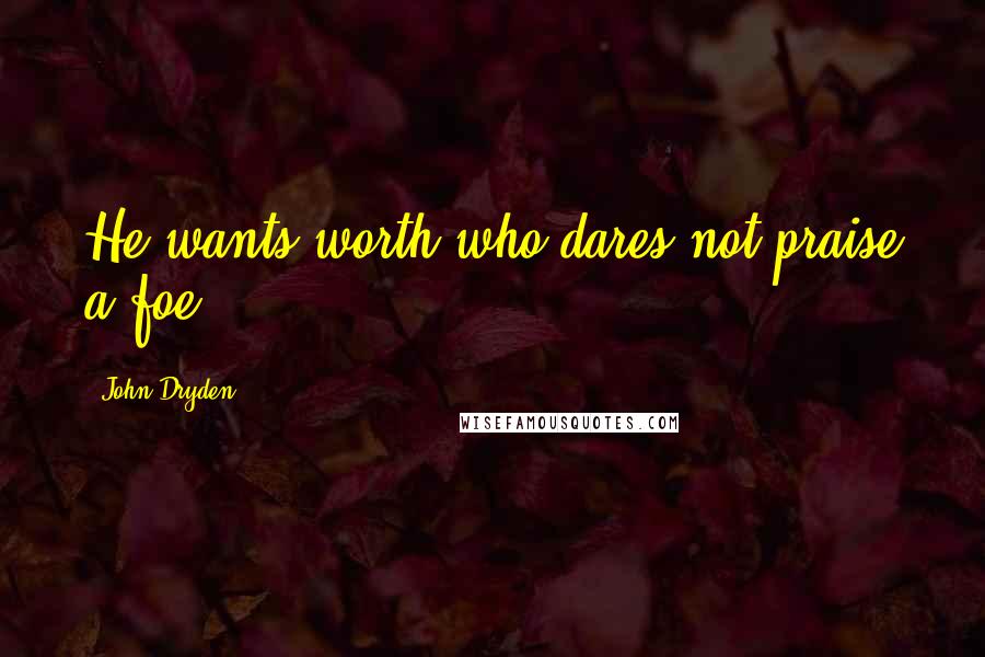 John Dryden Quotes: He wants worth who dares not praise a foe.