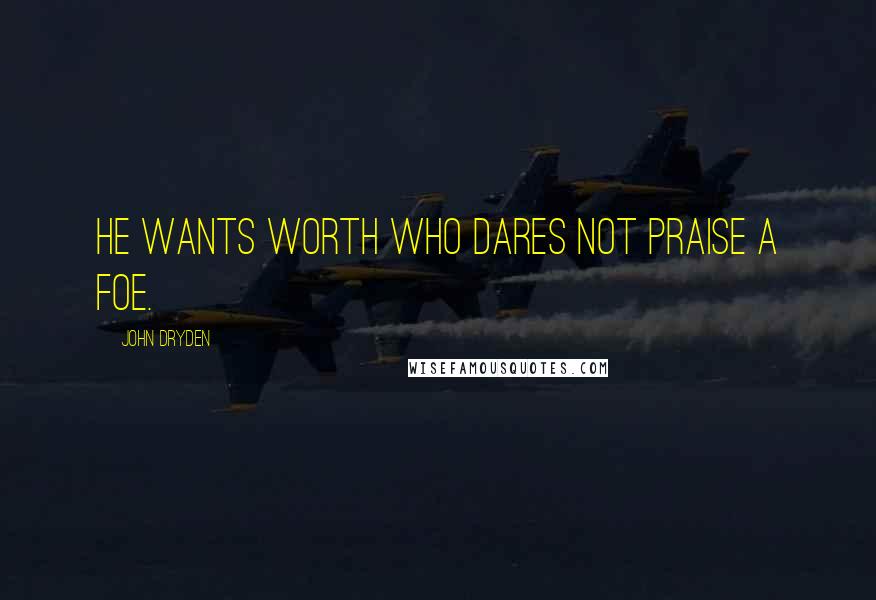 John Dryden Quotes: He wants worth who dares not praise a foe.