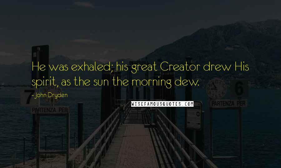 John Dryden Quotes: He was exhaled; his great Creator drew His spirit, as the sun the morning dew.