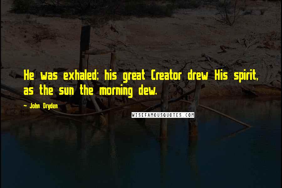 John Dryden Quotes: He was exhaled; his great Creator drew His spirit, as the sun the morning dew.