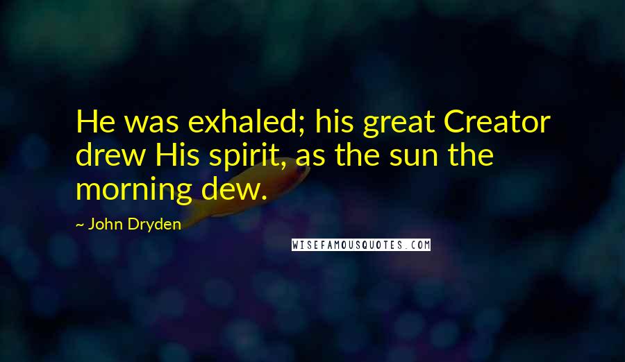 John Dryden Quotes: He was exhaled; his great Creator drew His spirit, as the sun the morning dew.