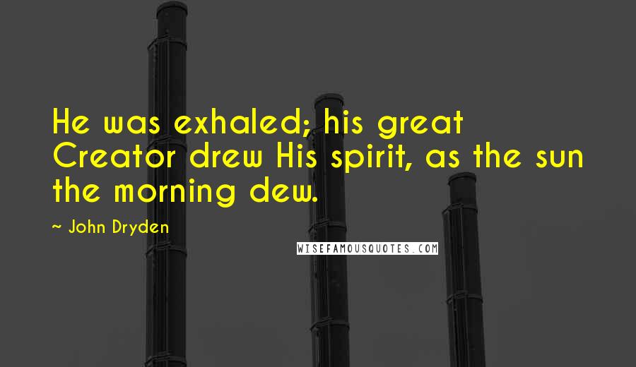 John Dryden Quotes: He was exhaled; his great Creator drew His spirit, as the sun the morning dew.