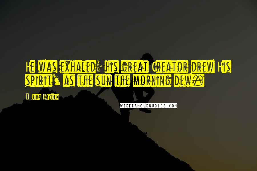 John Dryden Quotes: He was exhaled; his great Creator drew His spirit, as the sun the morning dew.