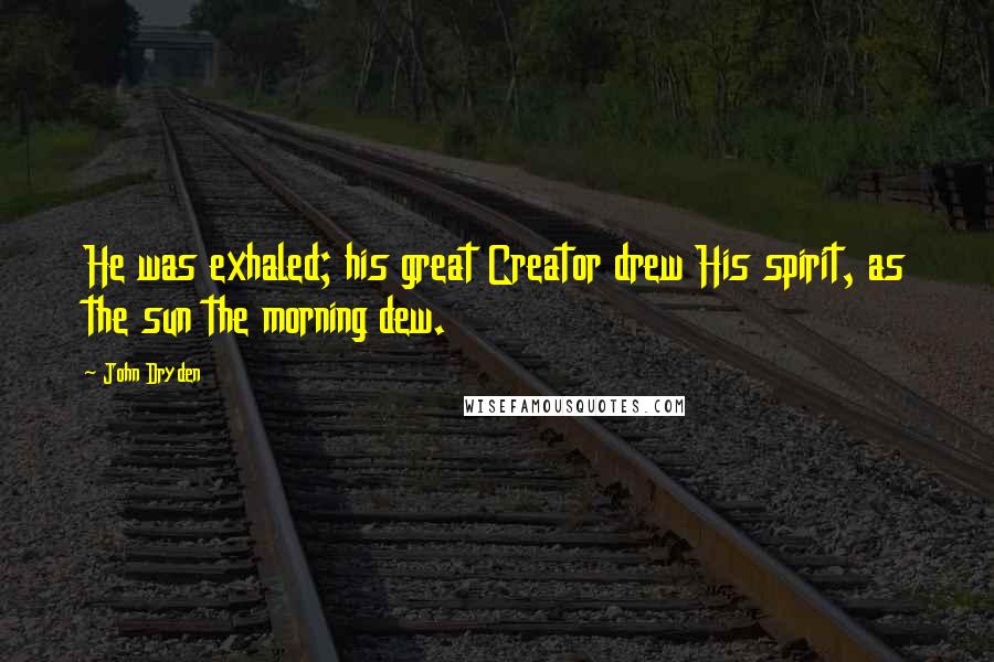 John Dryden Quotes: He was exhaled; his great Creator drew His spirit, as the sun the morning dew.