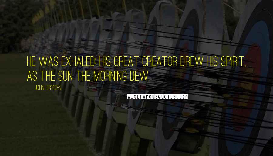 John Dryden Quotes: He was exhaled; his great Creator drew His spirit, as the sun the morning dew.