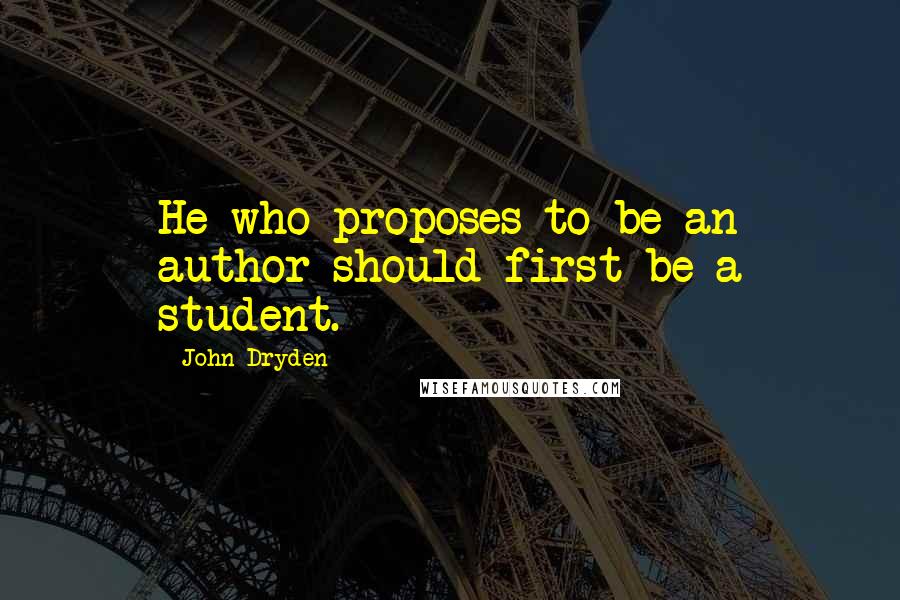 John Dryden Quotes: He who proposes to be an author should first be a student.