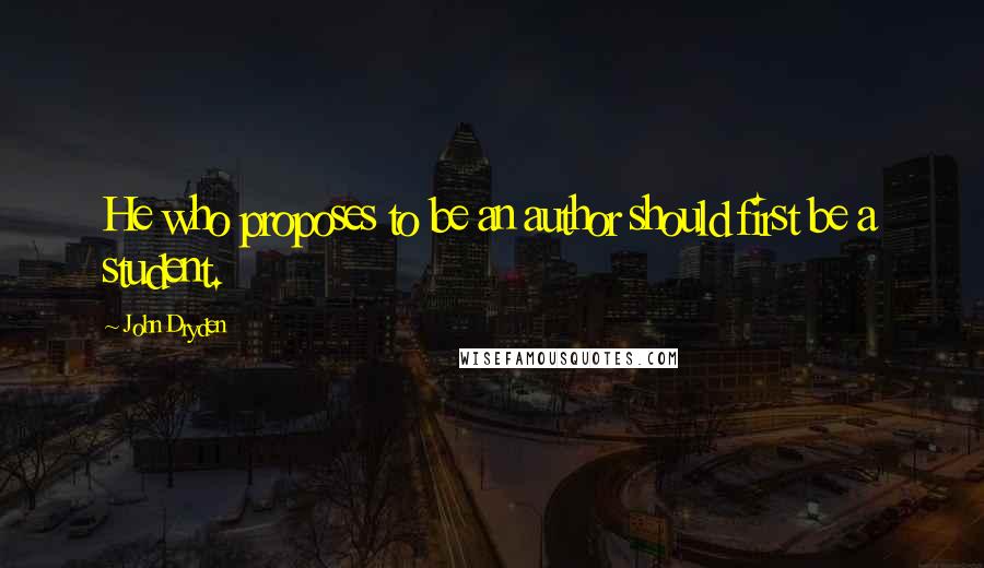 John Dryden Quotes: He who proposes to be an author should first be a student.