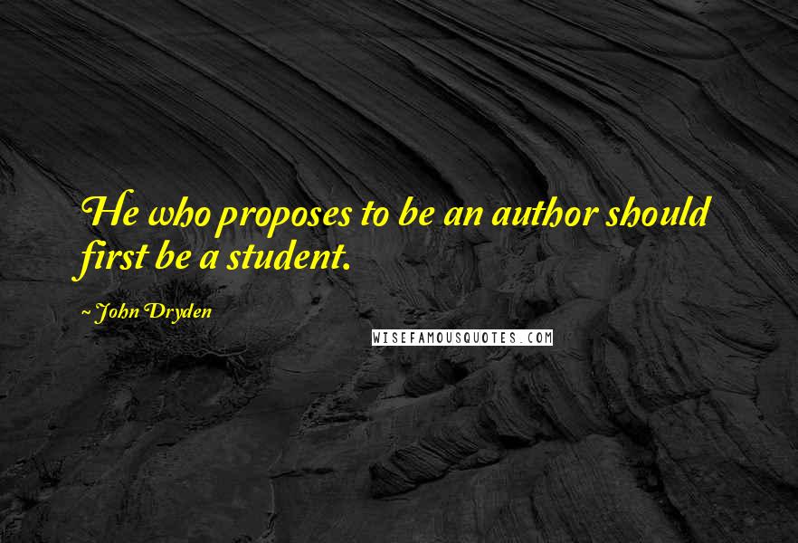 John Dryden Quotes: He who proposes to be an author should first be a student.