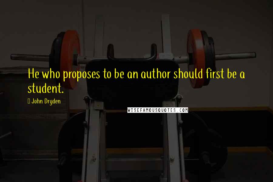 John Dryden Quotes: He who proposes to be an author should first be a student.