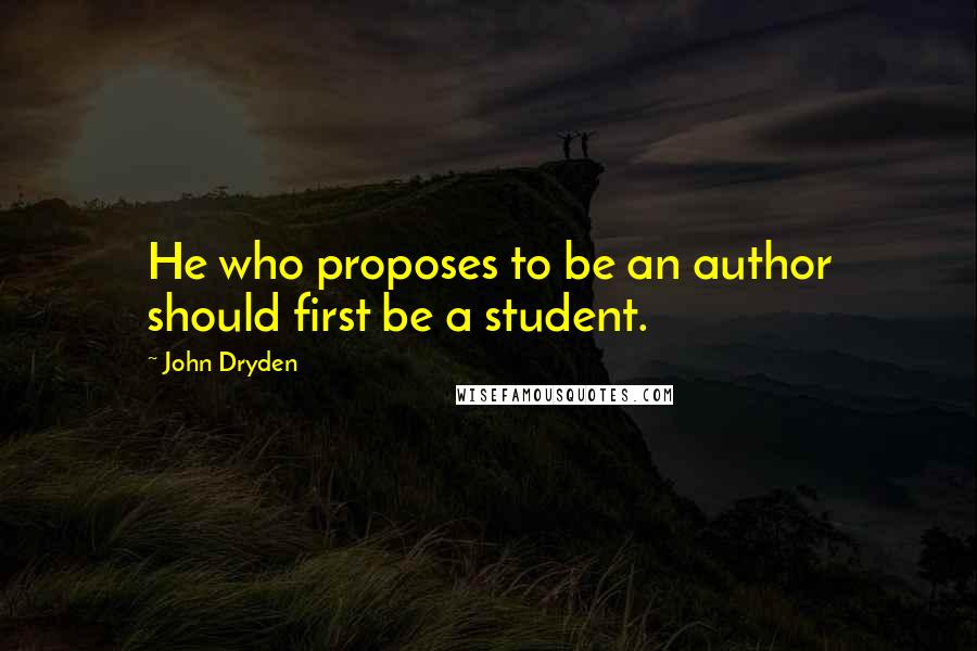 John Dryden Quotes: He who proposes to be an author should first be a student.