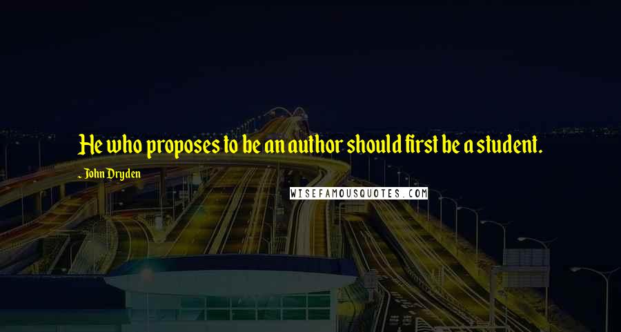 John Dryden Quotes: He who proposes to be an author should first be a student.