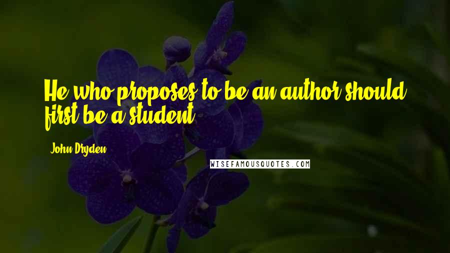 John Dryden Quotes: He who proposes to be an author should first be a student.