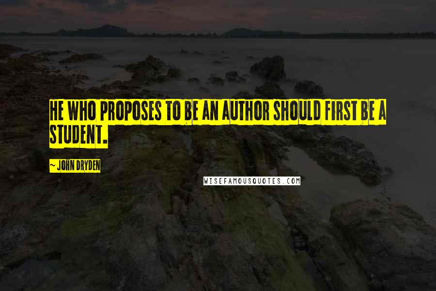 John Dryden Quotes: He who proposes to be an author should first be a student.