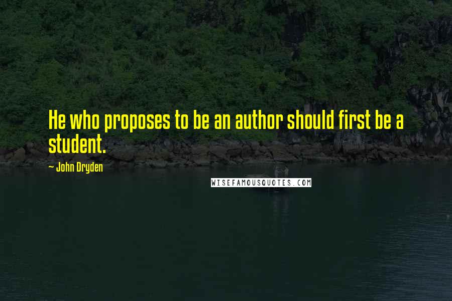 John Dryden Quotes: He who proposes to be an author should first be a student.