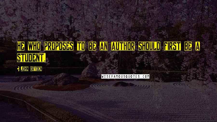 John Dryden Quotes: He who proposes to be an author should first be a student.