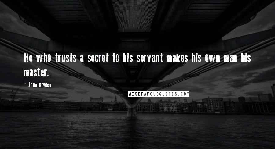 John Dryden Quotes: He who trusts a secret to his servant makes his own man his master.