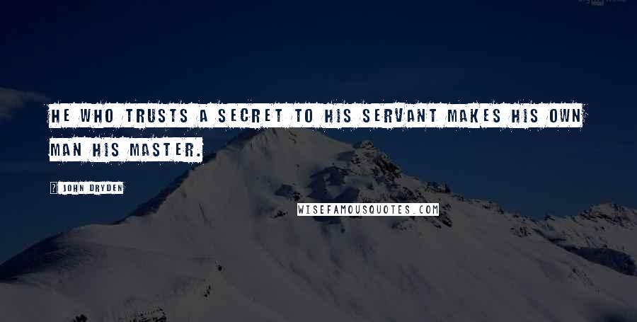 John Dryden Quotes: He who trusts a secret to his servant makes his own man his master.