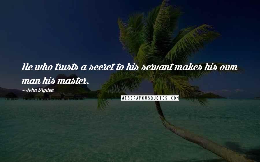 John Dryden Quotes: He who trusts a secret to his servant makes his own man his master.