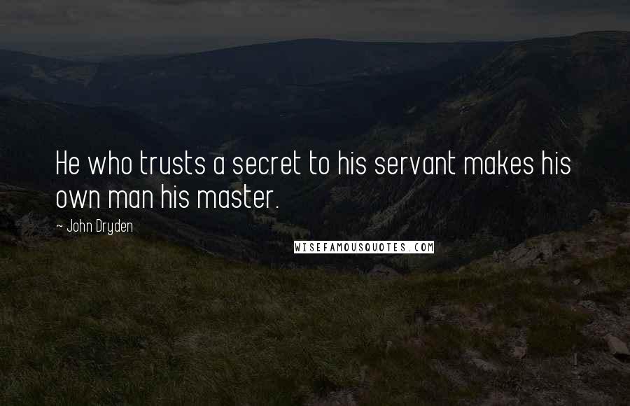 John Dryden Quotes: He who trusts a secret to his servant makes his own man his master.