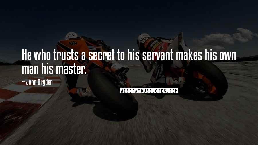 John Dryden Quotes: He who trusts a secret to his servant makes his own man his master.