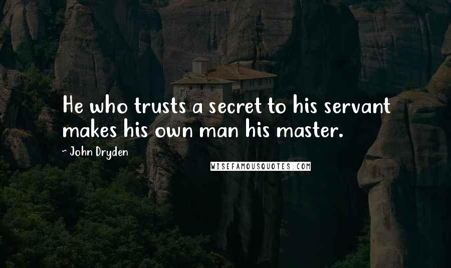 John Dryden Quotes: He who trusts a secret to his servant makes his own man his master.