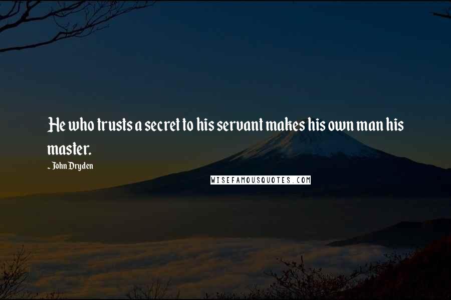 John Dryden Quotes: He who trusts a secret to his servant makes his own man his master.