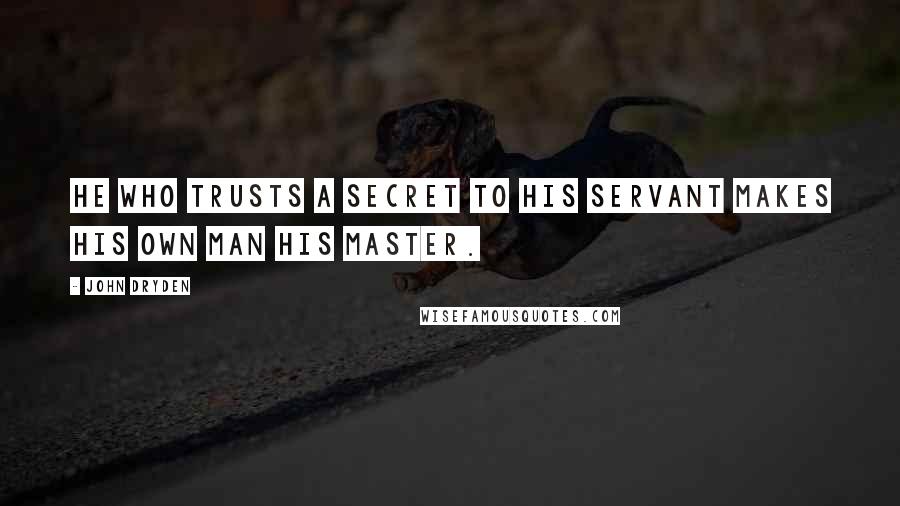 John Dryden Quotes: He who trusts a secret to his servant makes his own man his master.