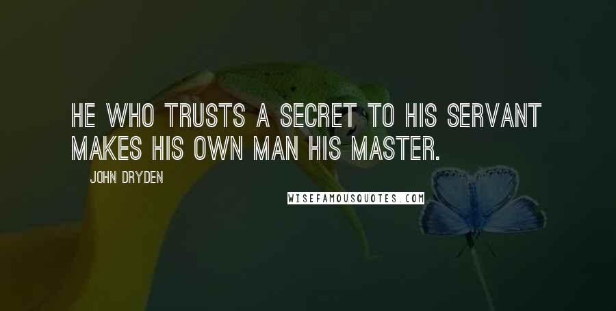 John Dryden Quotes: He who trusts a secret to his servant makes his own man his master.