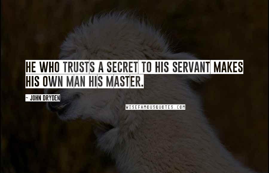 John Dryden Quotes: He who trusts a secret to his servant makes his own man his master.