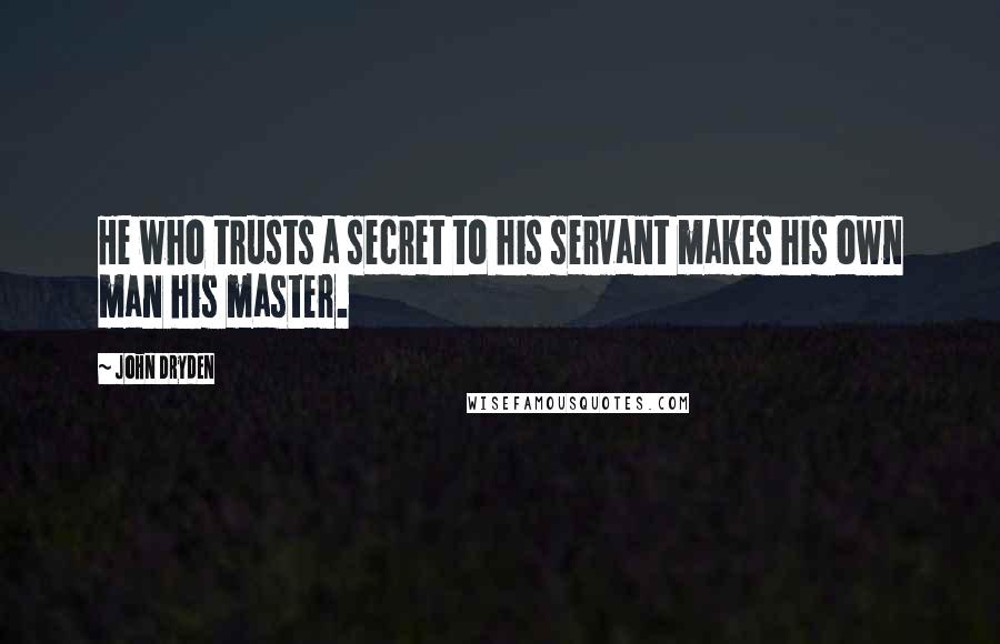 John Dryden Quotes: He who trusts a secret to his servant makes his own man his master.