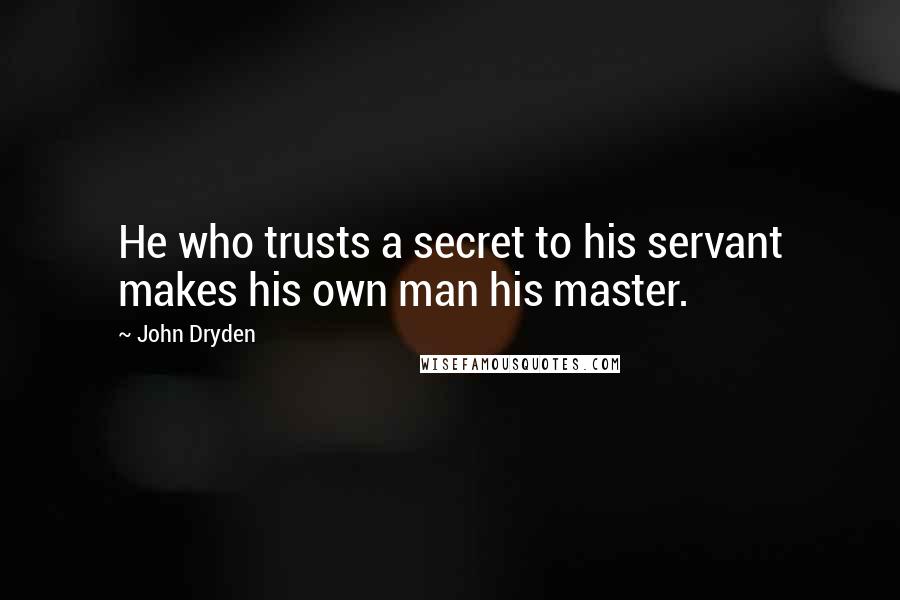 John Dryden Quotes: He who trusts a secret to his servant makes his own man his master.