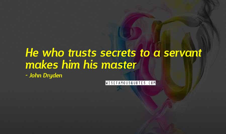 John Dryden Quotes: He who trusts secrets to a servant makes him his master